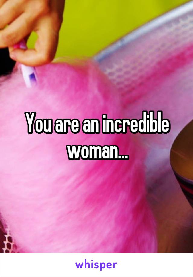 You are an incredible woman...