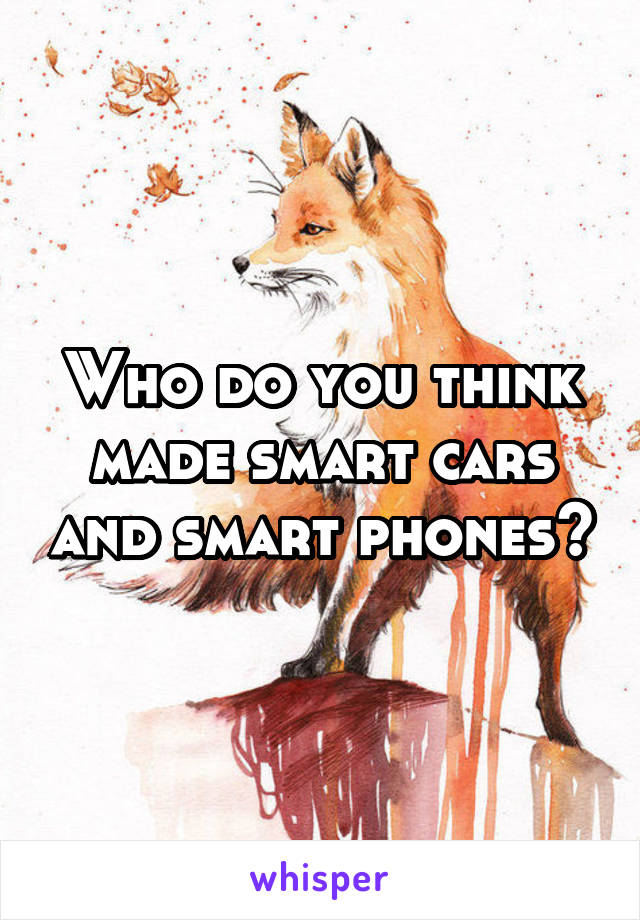 Who do you think made smart cars and smart phones?