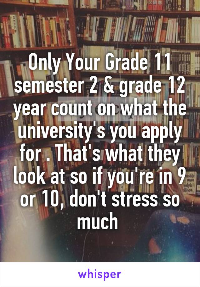 Only Your Grade 11 semester 2 & grade 12 year count on what the university's you apply for . That's what they look at so if you're in 9 or 10, don't stress so much 