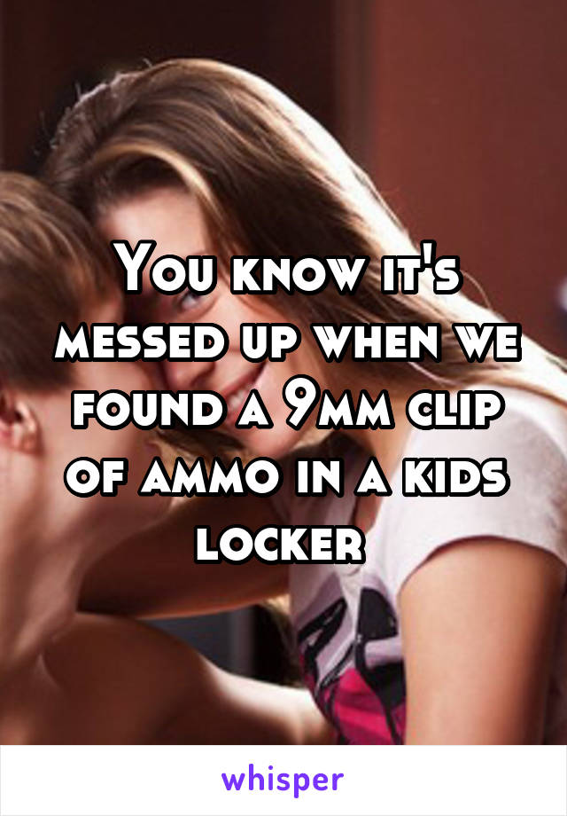 You know it's messed up when we found a 9mm clip of ammo in a kids locker 