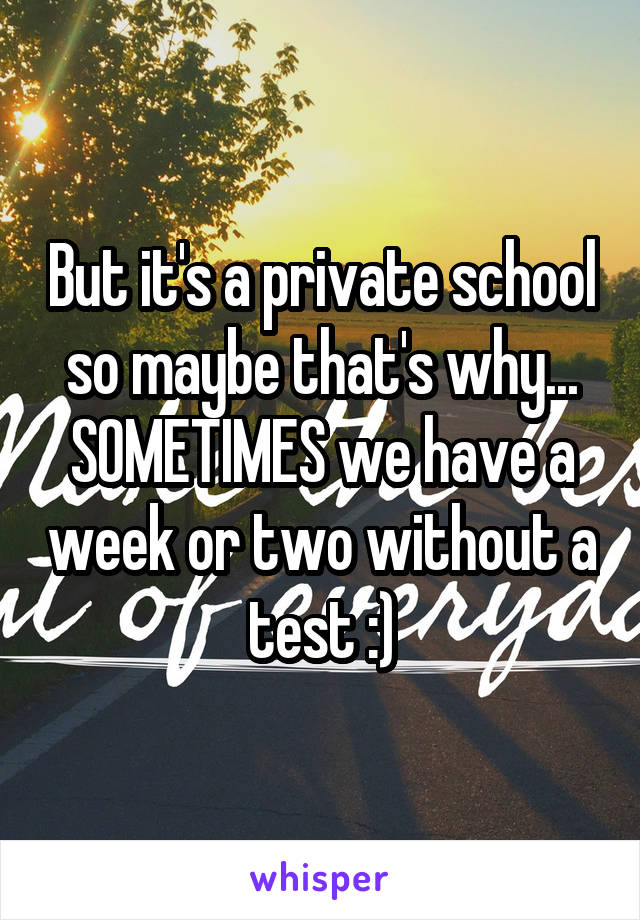 But it's a private school so maybe that's why... SOMETIMES we have a week or two without a test :)