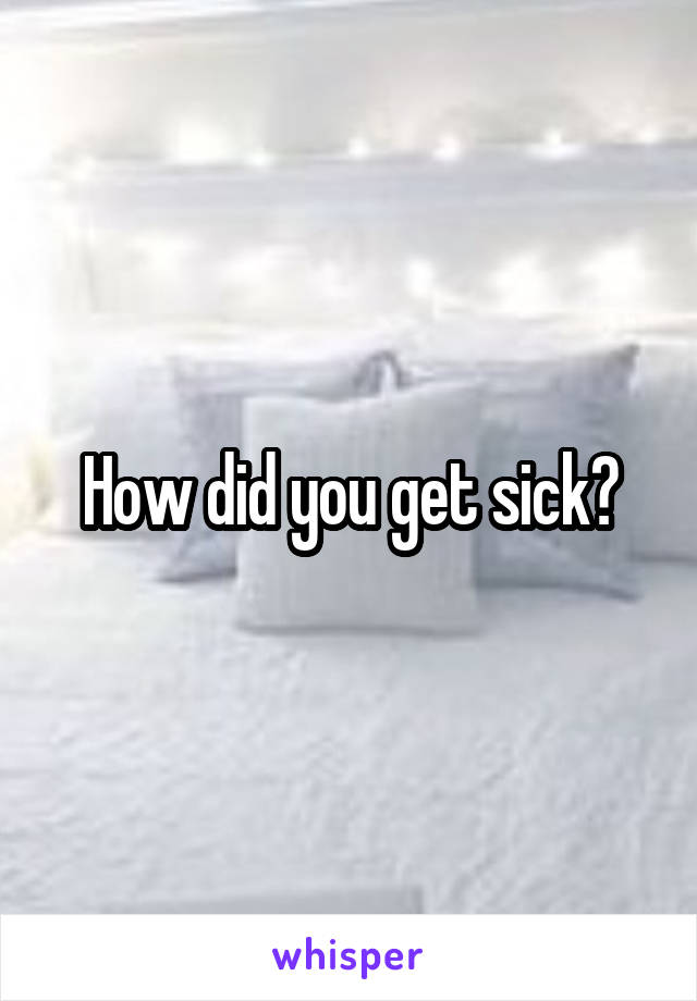 How did you get sick?