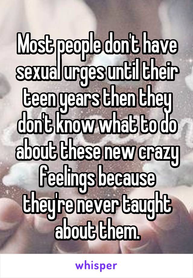 Most people don't have sexual urges until their teen years then they don't know what to do about these new crazy feelings because they're never taught about them.