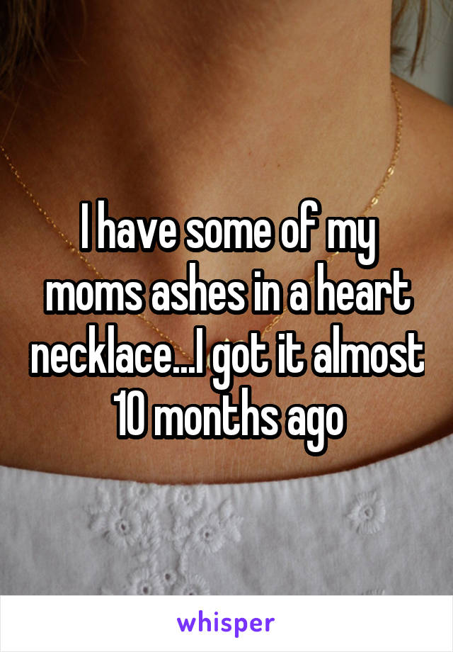 I have some of my moms ashes in a heart necklace...I got it almost 10 months ago