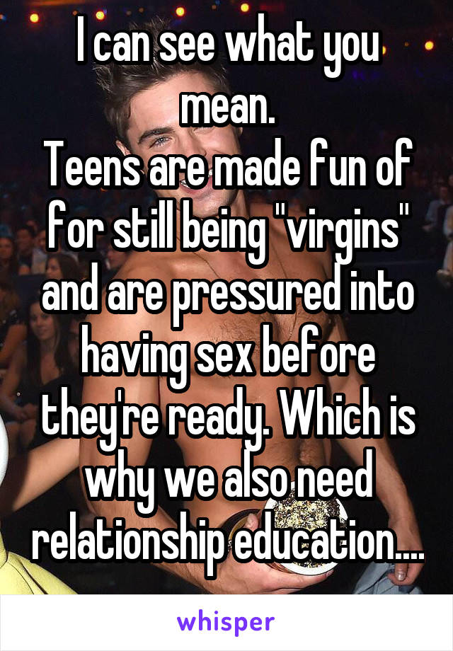 I can see what you mean.
Teens are made fun of for still being "virgins" and are pressured into having sex before they're ready. Which is why we also need relationship education.... 