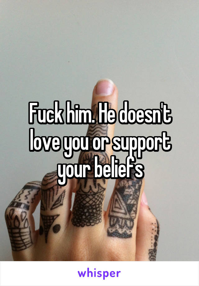 Fuck him. He doesn't love you or support your beliefs