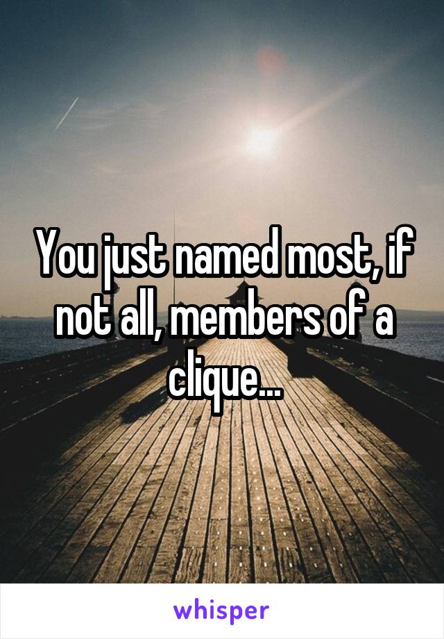 You just named most, if not all, members of a clique...