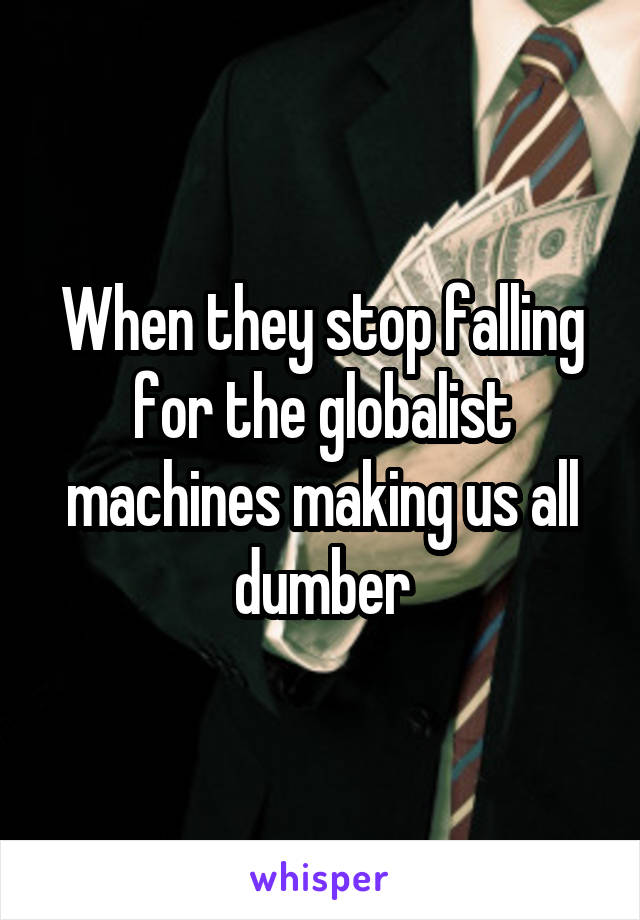 When they stop falling for the globalist machines making us all dumber