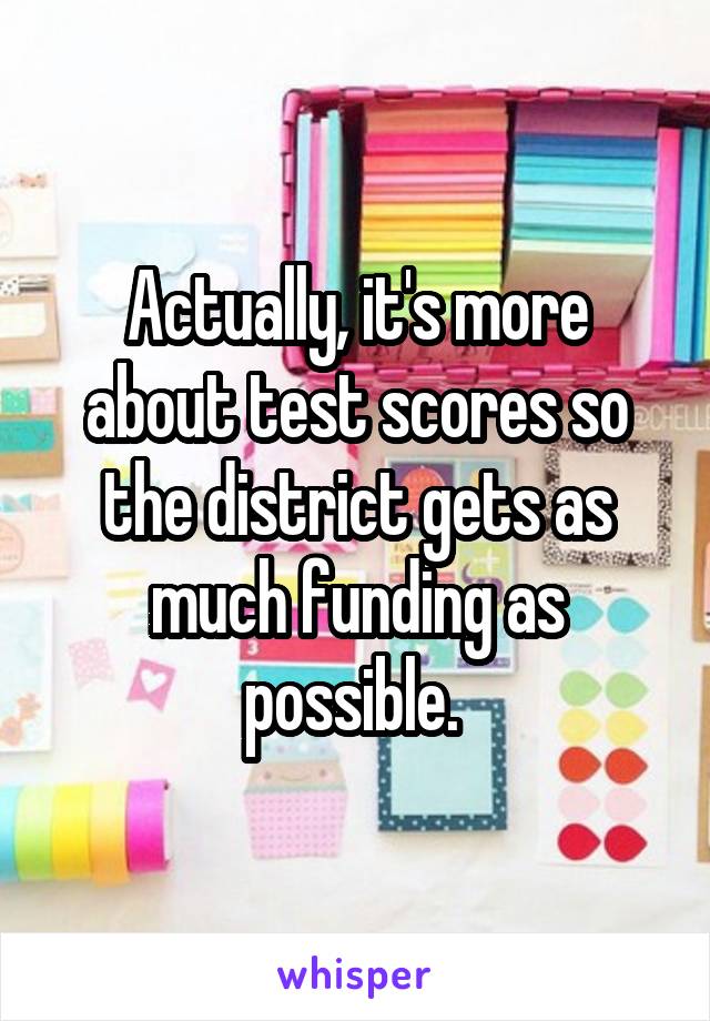 Actually, it's more about test scores so the district gets as much funding as possible. 