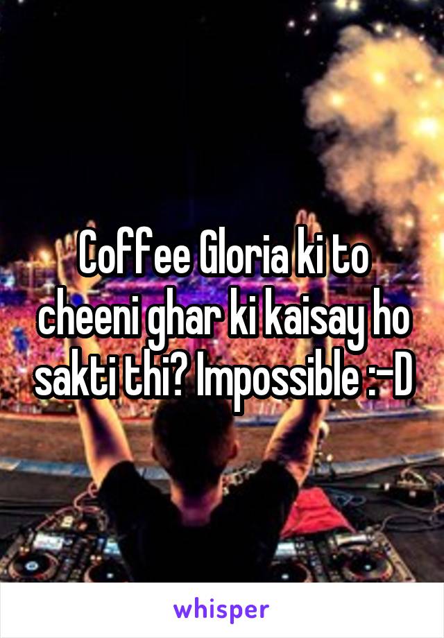 Coffee Gloria ki to cheeni ghar ki kaisay ho sakti thi? Impossible :-D