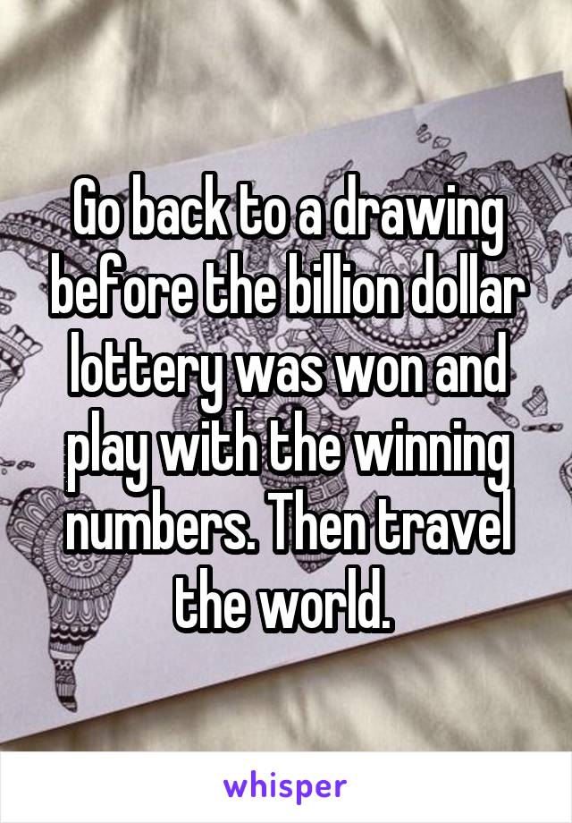 Go back to a drawing before the billion dollar lottery was won and play with the winning numbers. Then travel the world. 