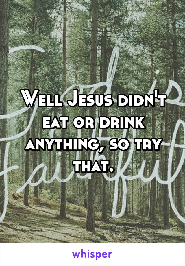 Well Jesus didn't eat or drink anything, so try that.