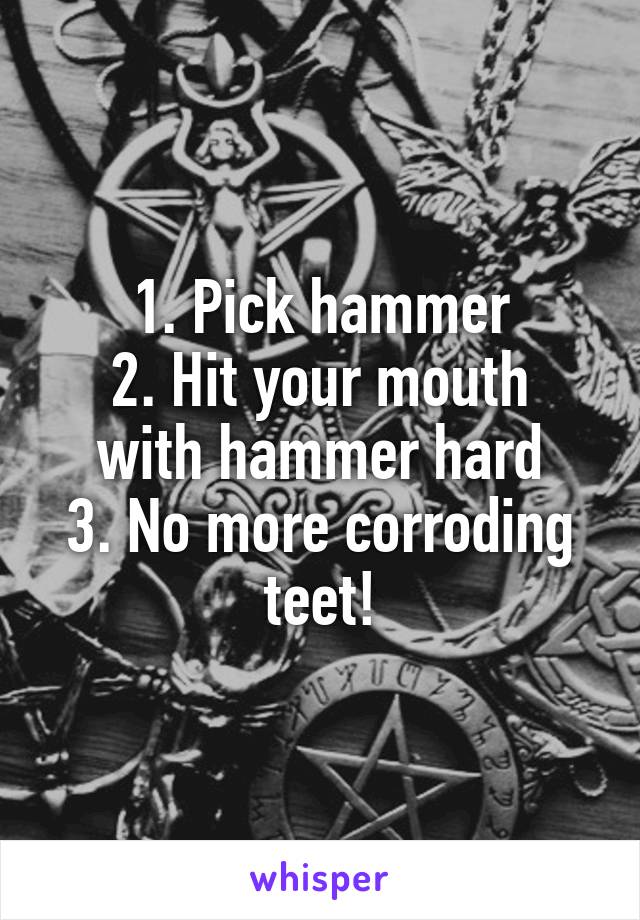 1. Pick hammer
2. Hit your mouth with hammer hard
3. No more corroding teet!