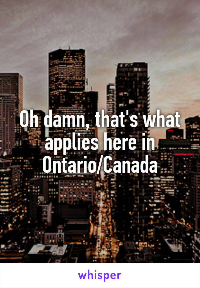 Oh damn, that's what applies here in Ontario/Canada