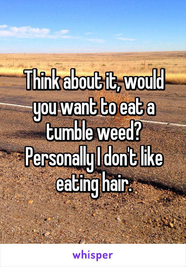 Think about it, would you want to eat a tumble weed? Personally I don't like eating hair.