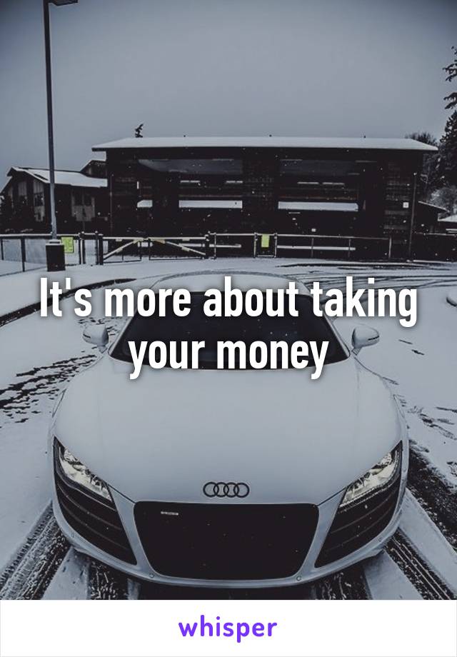 It's more about taking your money