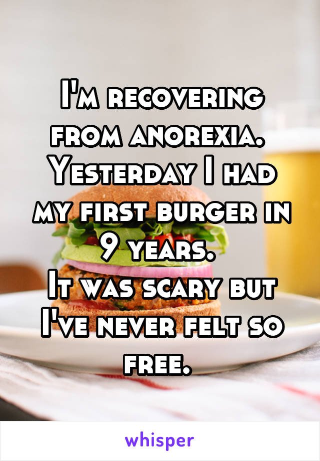 I'm recovering from anorexia. 
Yesterday I had my first burger in 9 years. 
It was scary but I've never felt so free. 