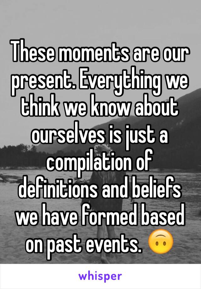 These moments are our present. Everything we think we know about ourselves is just a compilation of definitions and beliefs we have formed based on past events. 🙃