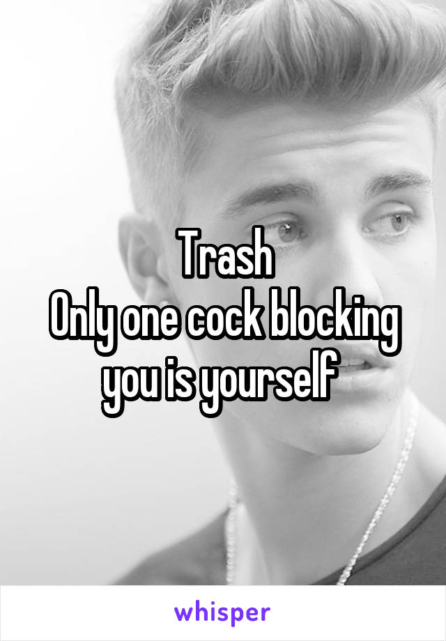 Trash
Only one cock blocking you is yourself 