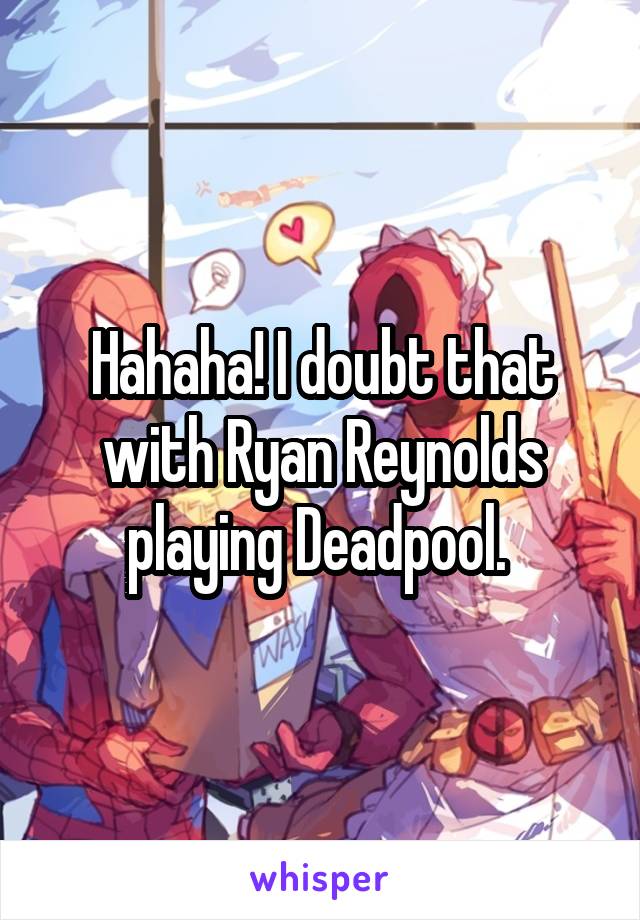 Hahaha! I doubt that with Ryan Reynolds playing Deadpool. 