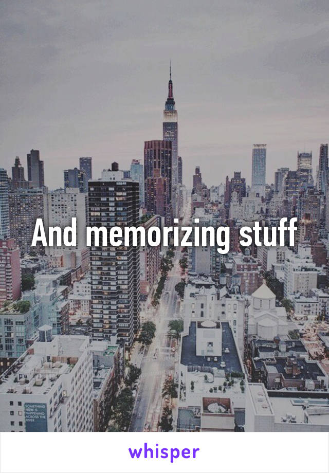 And memorizing stuff