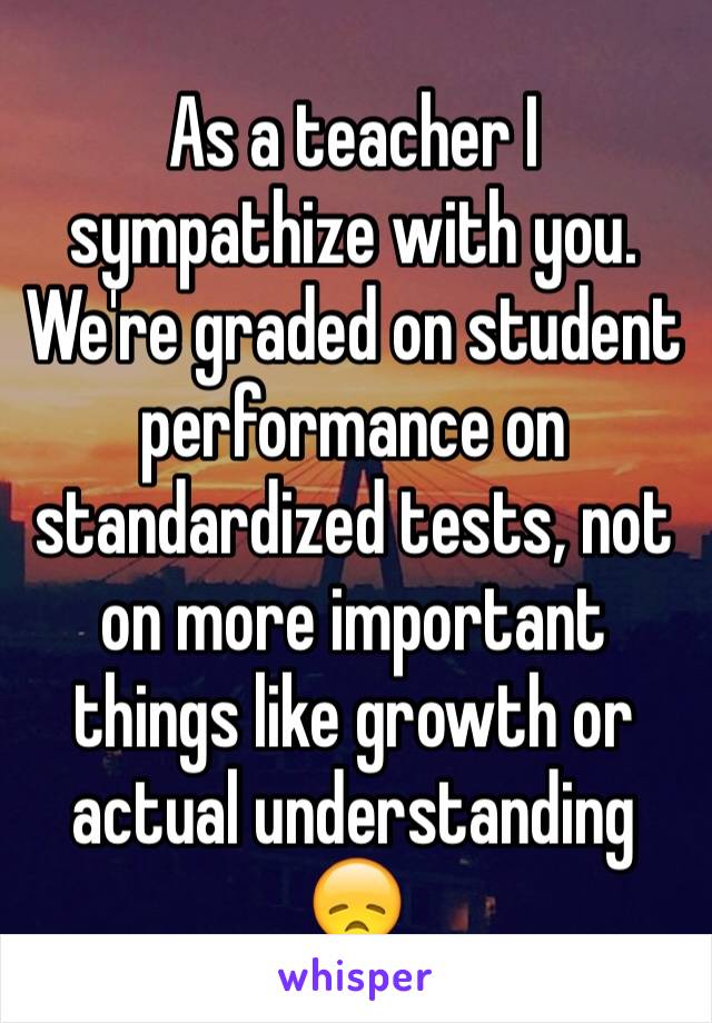 As a teacher I sympathize with you. We're graded on student performance on standardized tests, not on more important things like growth or actual understanding 😞