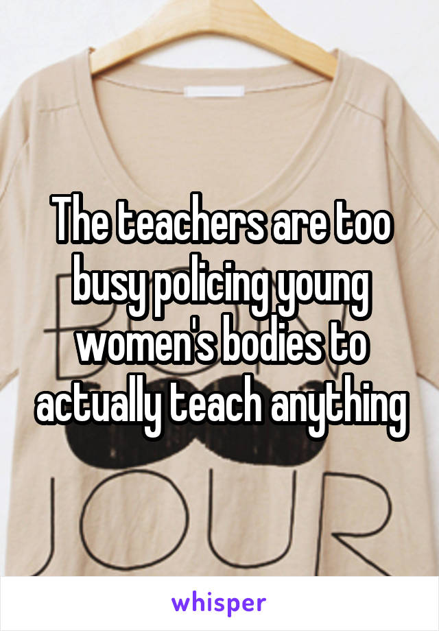The teachers are too busy policing young women's bodies to actually teach anything