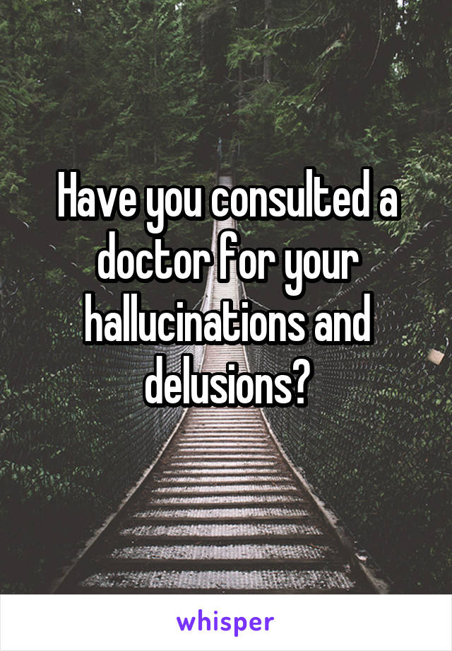 Have you consulted a doctor for your hallucinations and delusions?
