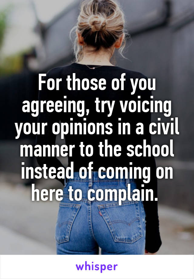 For those of you agreeing, try voicing your opinions in a civil manner to the school instead of coming on here to complain. 