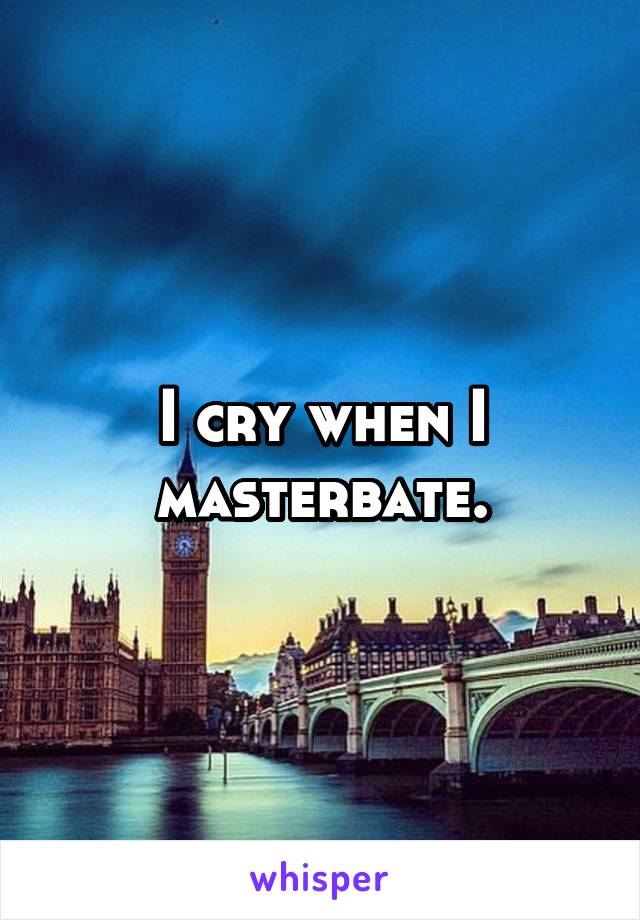 I cry when I masterbate.