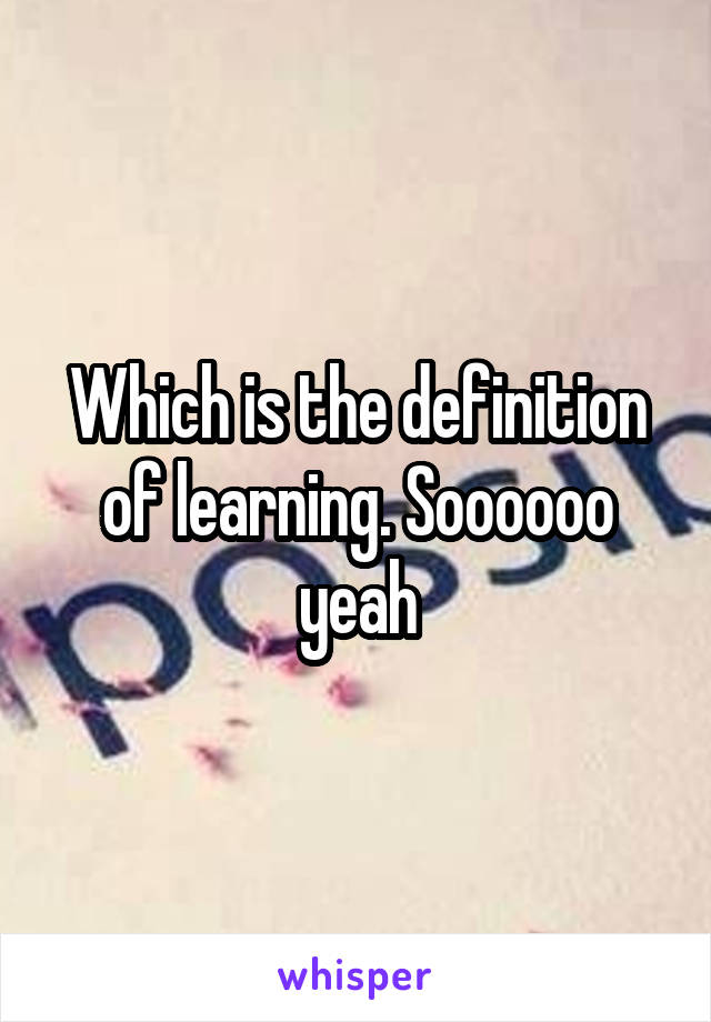 Which is the definition of learning. Soooooo yeah