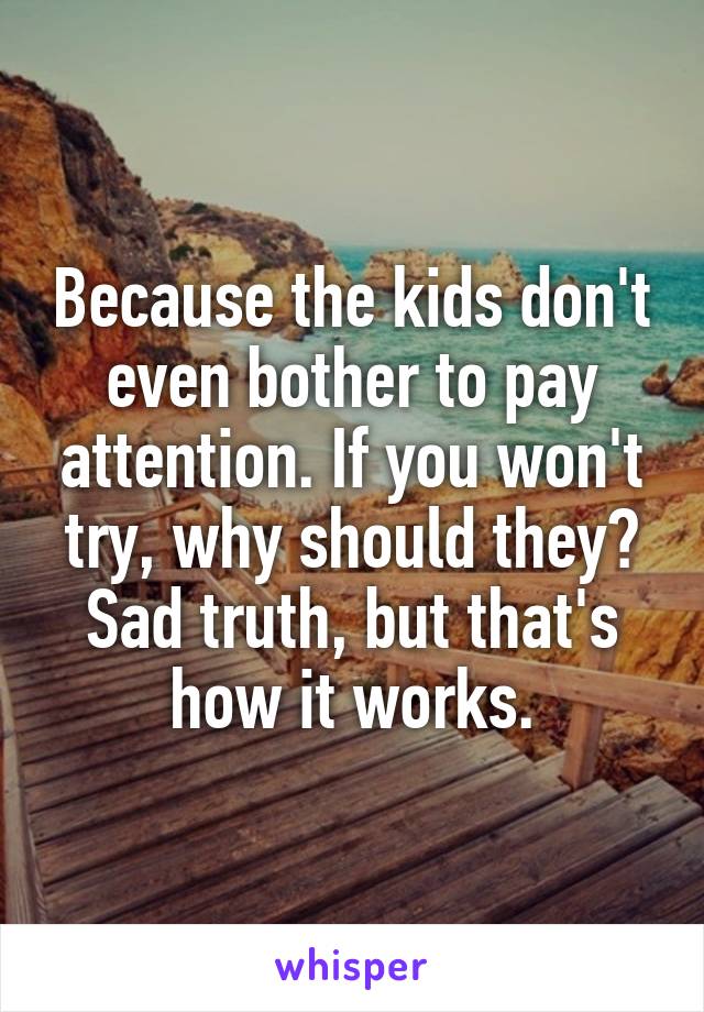 Because the kids don't even bother to pay attention. If you won't try, why should they? Sad truth, but that's how it works.