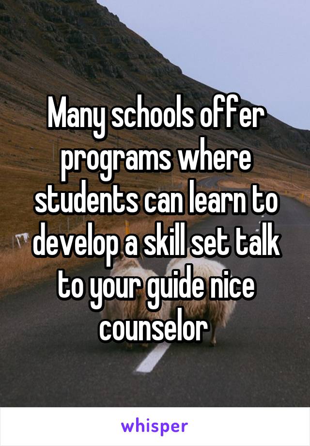 Many schools offer programs where students can learn to develop a skill set talk to your guide nice counselor 