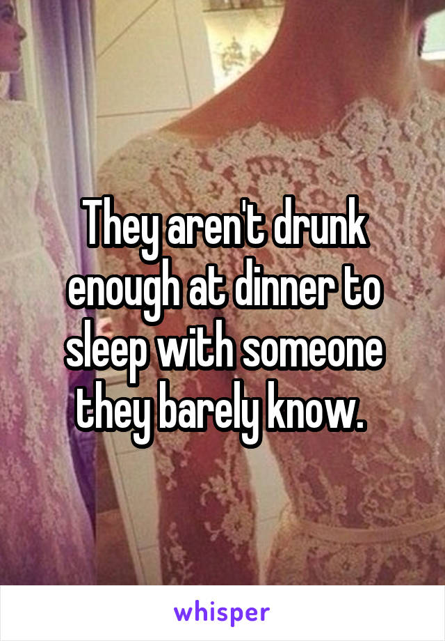 They aren't drunk enough at dinner to sleep with someone they barely know. 