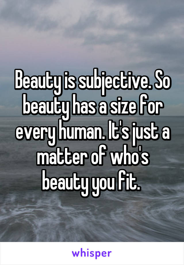 Beauty is subjective. So beauty has a size for every human. It's just a matter of who's beauty you fit. 