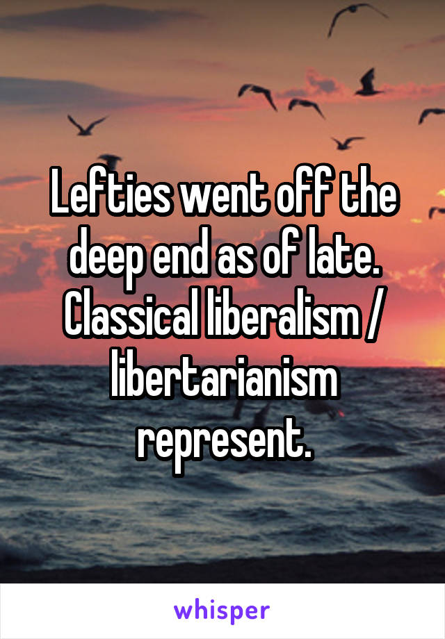 Lefties went off the deep end as of late. Classical liberalism / libertarianism represent.