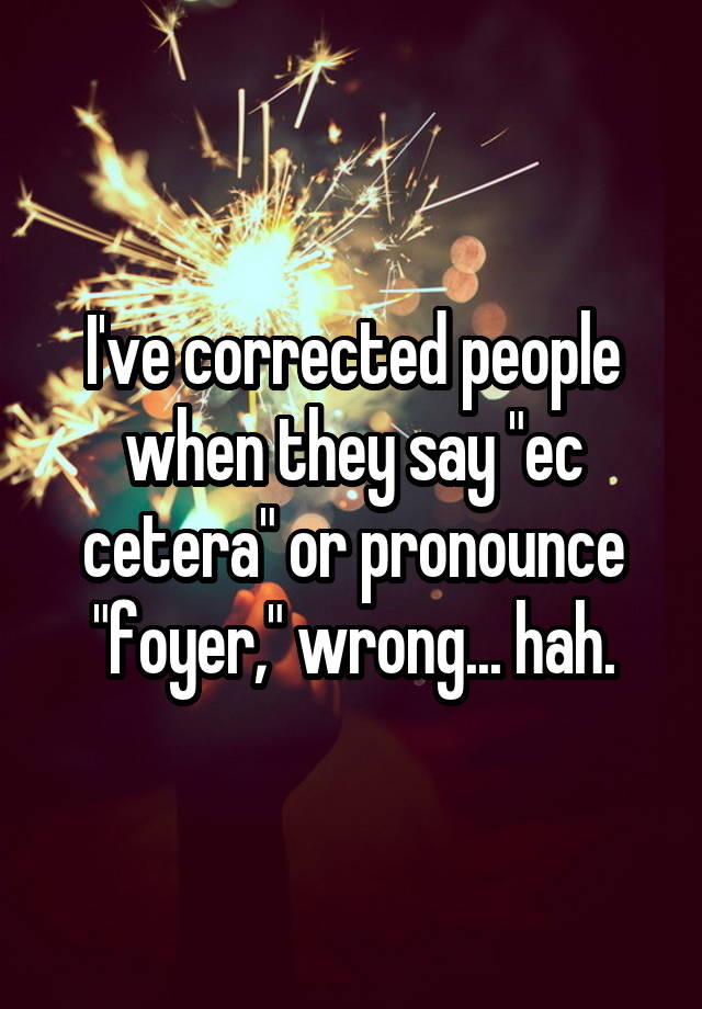 I've corrected people when they say "ec cetera" or pronounce "foyer