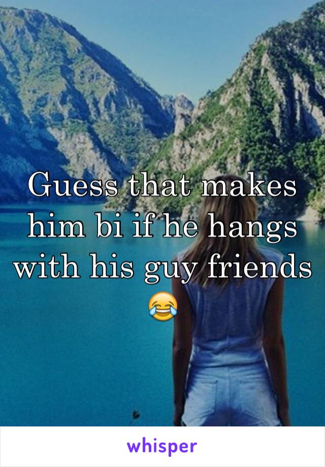 Guess that makes him bi if he hangs with his guy friends 😂