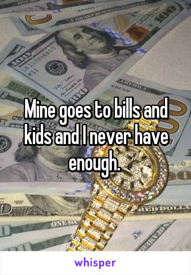 Mine goes to bills and kids and I never have enough. 