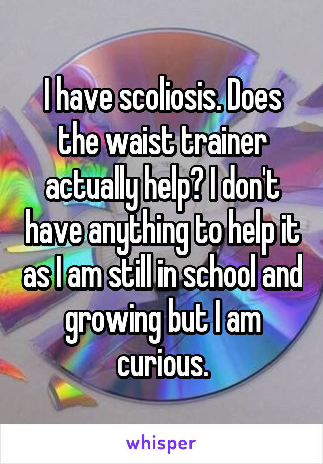 I have scoliosis. Does the waist trainer actually help? I don't have anything to help it as I am still in school and growing but I am curious.