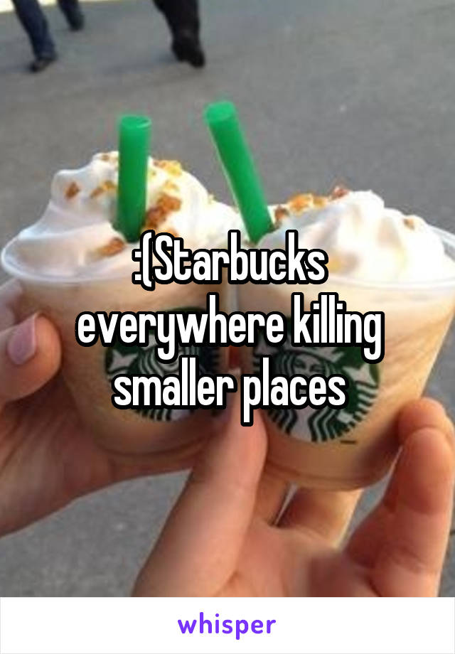 :(Starbucks everywhere killing smaller places