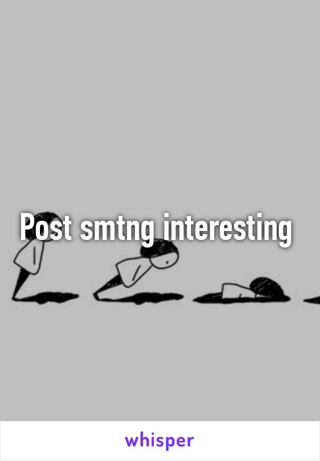 Post smtng interesting 