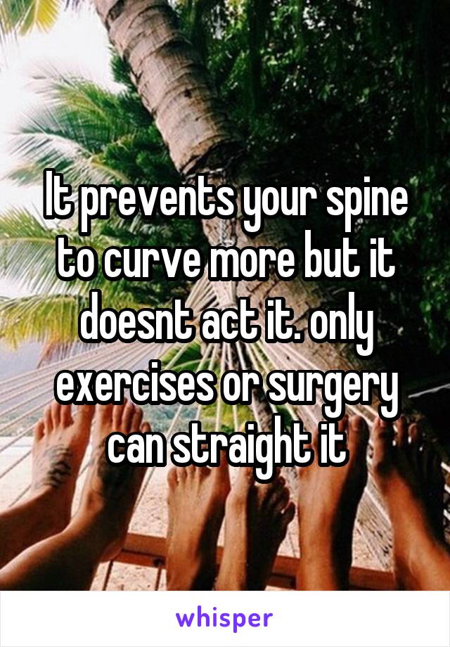 It prevents your spine to curve more but it doesnt act it. only exercises or surgery can straight it