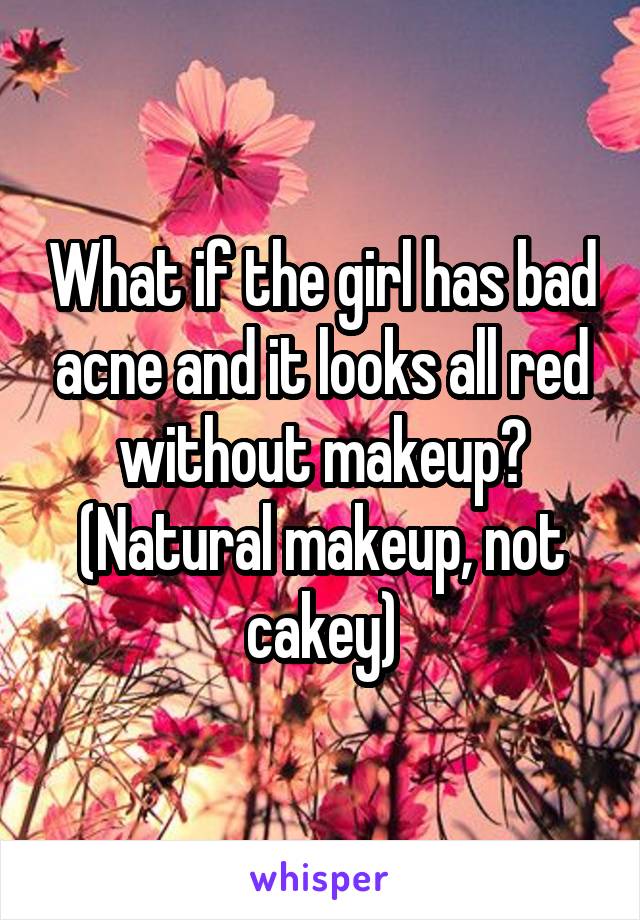 What if the girl has bad acne and it looks all red without makeup? (Natural makeup, not cakey)