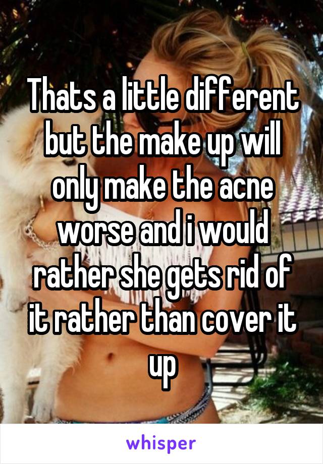 Thats a little different but the make up will only make the acne worse and i would rather she gets rid of it rather than cover it up