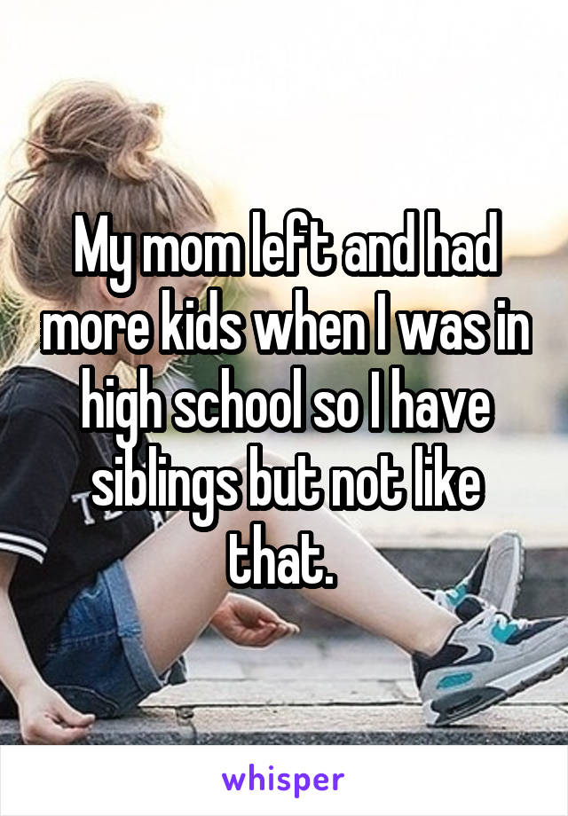 My mom left and had more kids when I was in high school so I have siblings but not like that. 