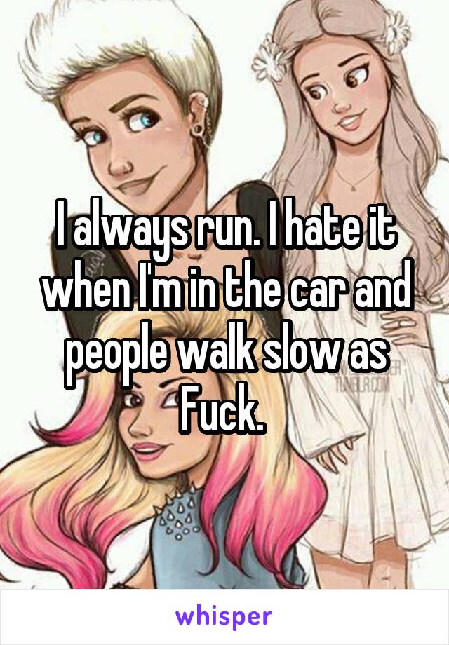 I always run. I hate it when I'm in the car and people walk slow as Fuck. 