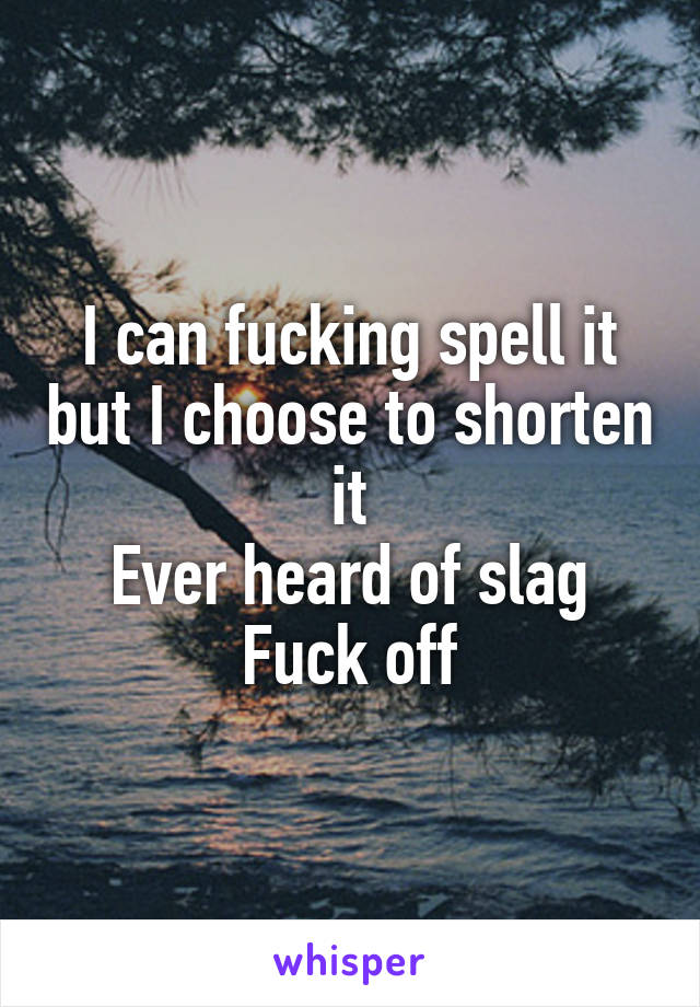 I can fucking spell it but I choose to shorten it
Ever heard of slag
Fuck off