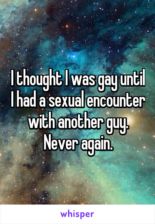 I thought I was gay until I had a sexual encounter with another guy. Never again.