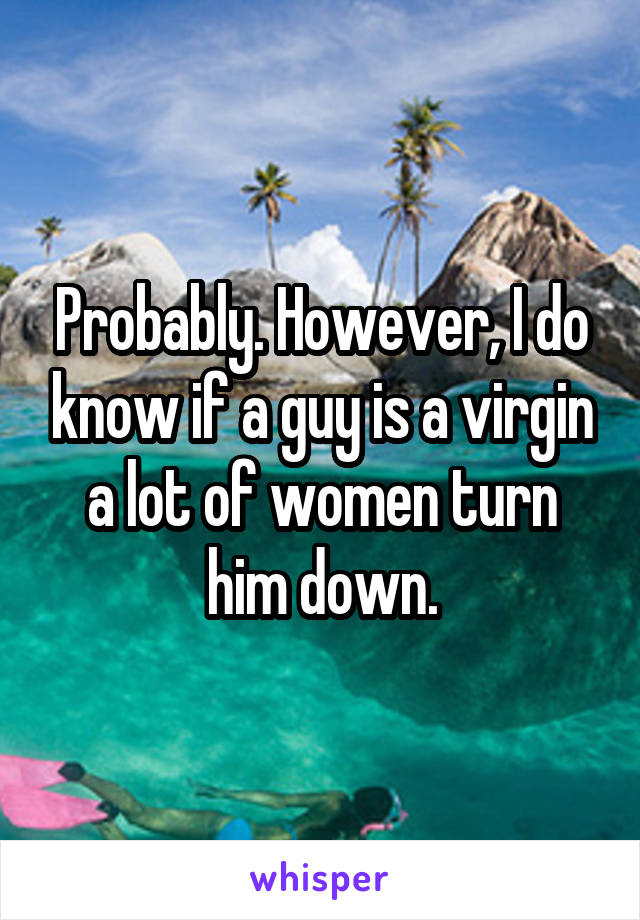 Probably. However, I do know if a guy is a virgin a lot of women turn him down.